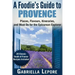 A Foodie's Guide to Provence: Places, Flavors, Itineraries, and Must Do for the Epicurean Explorer - 20 Classic South of France Recipes Included