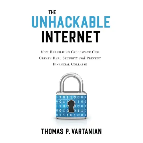 The Unhackable Internet: How Rebuilding Cyberspace Can Create Real Security and Prevent Financial Collapse