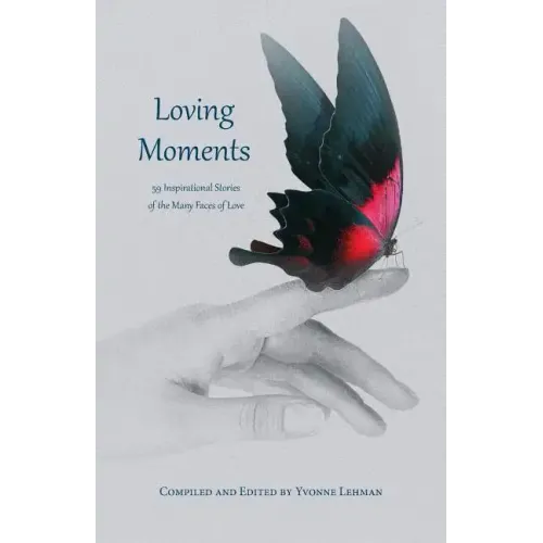 Loving Moments: 59 Inspirational Stories of the Many Faces of Love