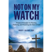 Not On My Watch: Practical Principles for Planting, Pastoring, and Preaching the Word of God