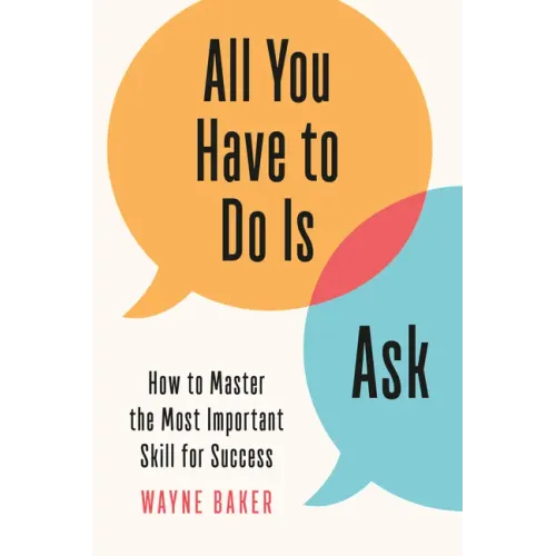 All You Have to Do Is Ask: How to Master the Most Important Skill for Success