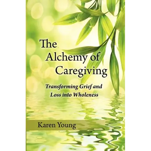 The Alchemy of Caregiving: Transforming Grief and Loss Into Wholeness