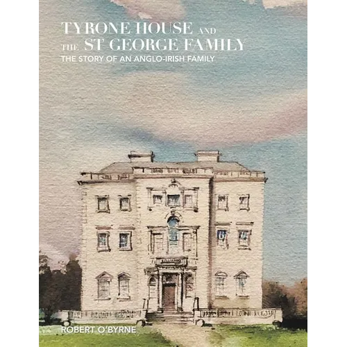Tyrone House and the St George Family: The Story of an Anglo-Irish Family