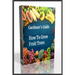 Gardener's Guide How To Grow Fruit Trees: How to Cultivate Fruit Trees, How To Create new plants, Peaches, Citrus, Plums, pears, Apples: how to grow t