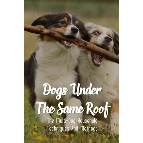 Dogs Under The Same Roof: The Multi-Dog Household Techniques And Methods: Ways To Keep Dogs In The Same House From Fighting