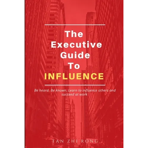 The Executive Guide to Influence: Be heard. Be known. Learn to influence others and succeed at work