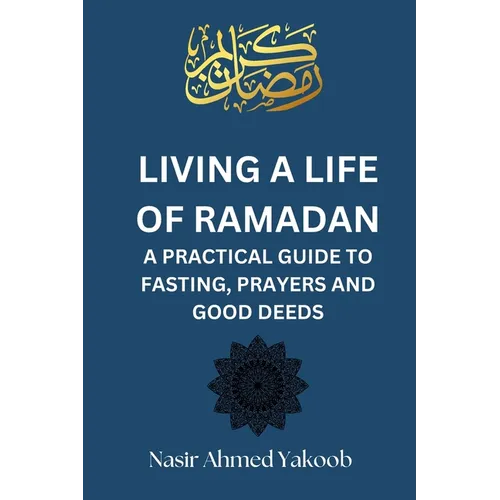 Living a Life of Ramadan: A Practical Guide to Fasting, Prayers, and Good Deeds Nasir Ahmed Yakoob