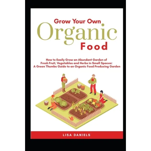 Grow your Own Organic Food: How to easily grow an Abundant Garden of Fresh Fruit, Vegetables and Herbs in Small Spaces: A Green Thumbs Guide to an
