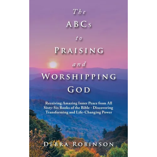 The Abcs to Praising and Worshipping God: Receiving Amazing Inner Peace from All Sixty-Six Books of the Bible - Discovering Transforming and Life-Chan