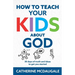 How to Teach Your Kids about God: 30 days of truth and ideas to get you started