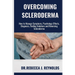 Overcoming Scleroderma: How to Manage Symptoms, Psychology Effects, Diagnosis, Finding Solutions and Reversing Scleroderma