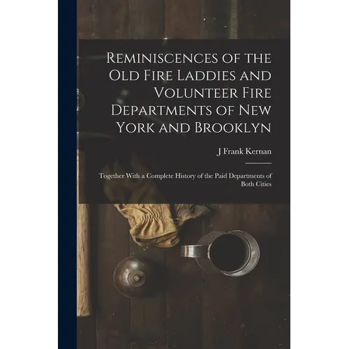 Reminiscences of the Old Fire Laddies and Volunteer Fire Departments of New York and Brooklyn: Together With a Complete History of the Paid Department