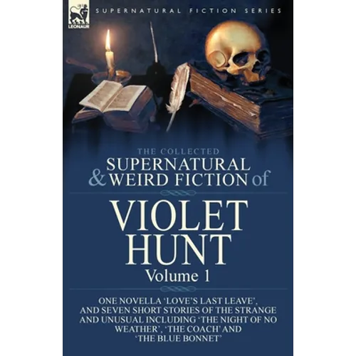 The Collected Supernatural and Weird Fiction of Violet Hunt: Volume 1: One Novella 'Love's Last Leave', and Seven Short Stories of the Strange and Unu