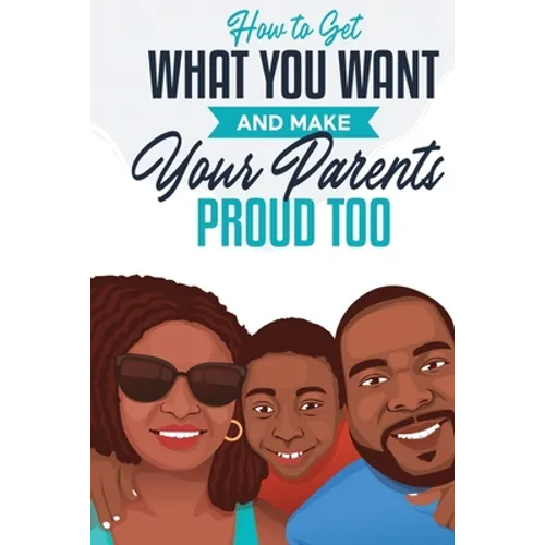 How to Get What You Want and Make Your Parents Proud Too