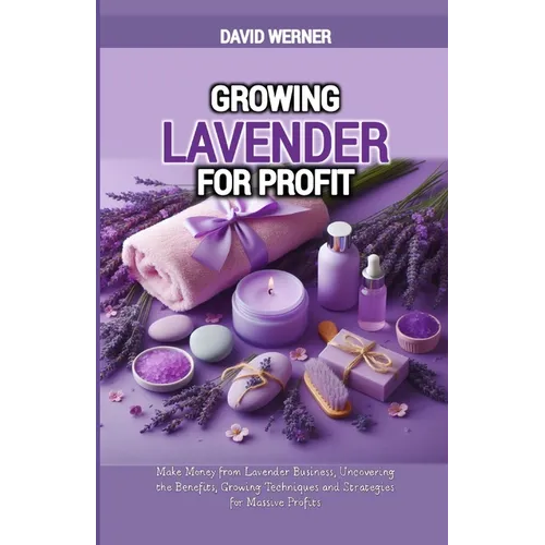 Growing Lavender for Profit: Make Money from Lavender Business, Uncovering the Benefits, Growing Techniques and Strategies for Massive Profits