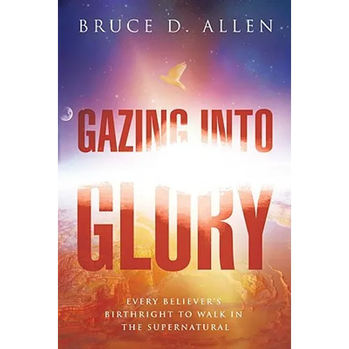 Gazing Into Glory: Every Believer's Birth Right to Walk in the Supernatural