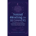 Sound Healing For Beginners: Sonic Medicine for the Body, Chakra Rituals and What They Didn't Tell You About Vibrational Energy