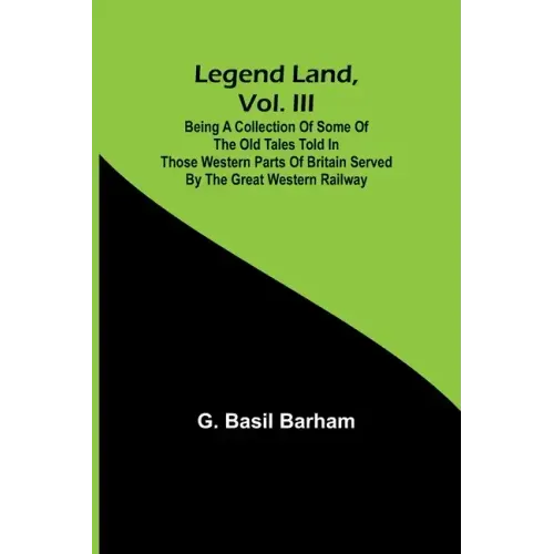 Legend Land, Vol. III; Being a Collection of Some of the Old Tales Told in Those Western Parts of Britain Served by the Great Western Railway