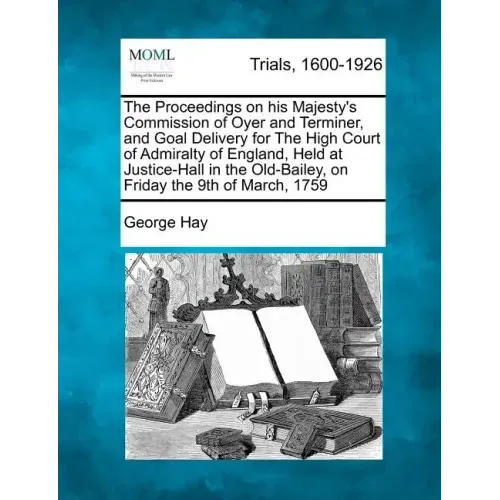 The Proceedings on His Majesty's Commission of Oyer and Terminer, and Goal Delivery for the High Court of Admiralty of England, Held at Justice-Hall i