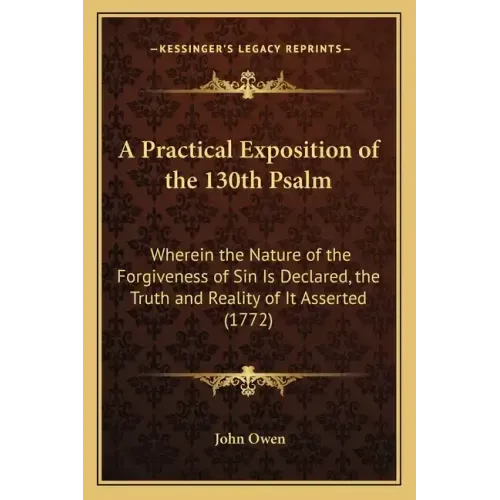 A Practical Exposition of the 130th Psalm: Wherein the Nature of the Forgiveness of Sin Is Declared, the Truth and Reality of It Asserted (1772)