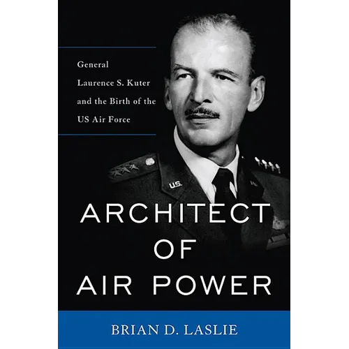 Architect of Air Power: General Laurence S. Kuter and the Birth of the US Air Force