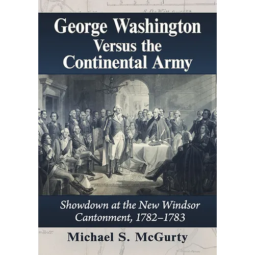 George Washington Versus the Continental Army: Showdown at the New Windsor Cantonment, 1782-1783