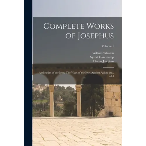 Complete Works of Josephus: Antiquities of the Jews: The Wars of the Jews Against Apion, etc., of 4; Volume 1