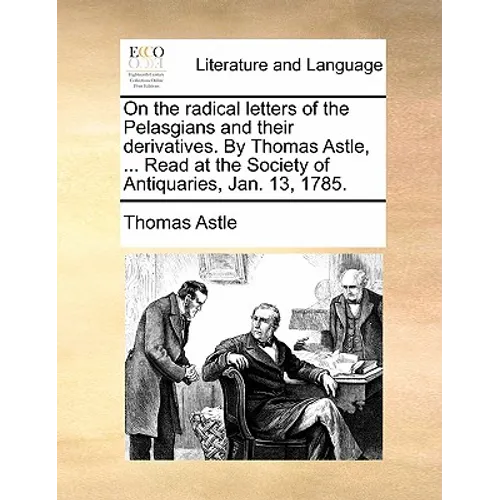 On the Radical Letters of the Pelasgians and Their Derivatives. by Thomas Astle, ... Read at the Society of Antiquaries, Jan. 13, 1785.