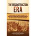 The Reconstruction Era: A Captivating Guide to a Period in the History of the United States of America That Greatly Impacted American Civil Rights aft