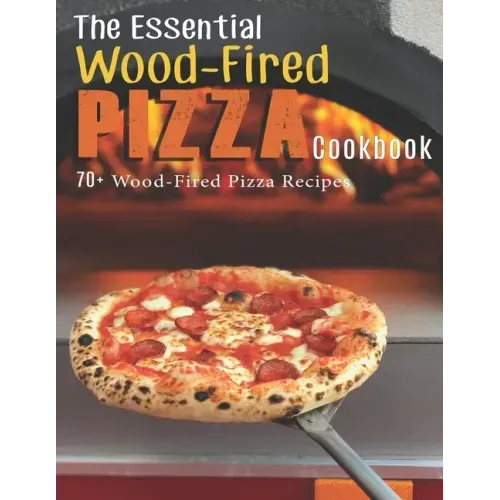 The Essential Wood-Fired Pizza Cookbook: 70+ Wood-Fired Pizza Recipes