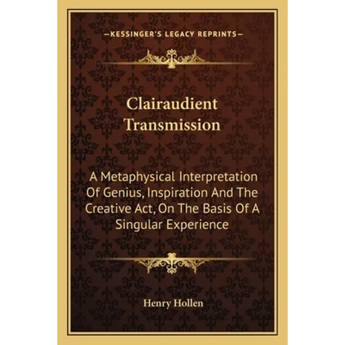 Clairaudient Transmission: A Metaphysical Interpretation Of Genius, Inspiration And The Creative Act, On The Basis Of A Singular Experience - Paperback