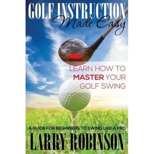 Golf Instruction Made Easy: Learn How to Master Your Golf Swing: A Guide for Beginners to Swing Like a Pro