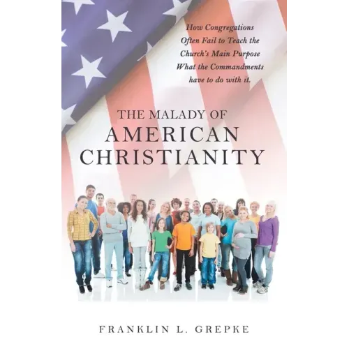 The Malady of American Christianity: How Congregations Often Fail to Teach the Church's Main Purpose What the Commandments Have to Do with It.