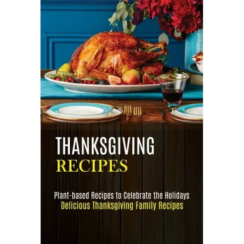 Thanksgiving Recipes: Plant-based Recipes to Celebrate the Holidays (Delicious Thanksgiving Family Recipes)