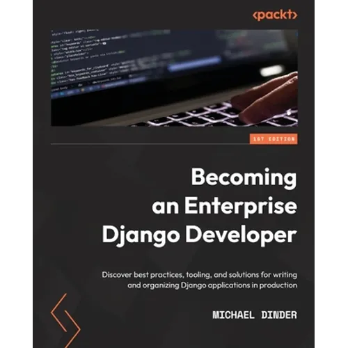 Becoming an Enterprise Django Developer: Discover best practices, tooling, and solutions for writing and organizing Django applications in production
