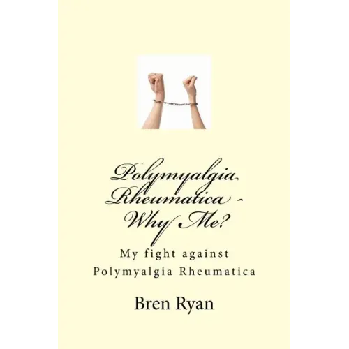 Polymyalgia Rheumatica - Why Me?: My fight against Polymyalgia Rheumatica