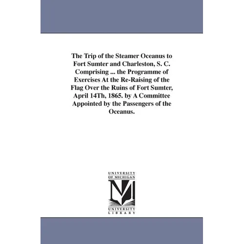 The Trip of the Steamer Oceanus to Fort Sumter and Charleston, S. C. Comprising ... the Programme of Exercises At the Re-Raising of the Flag Over the