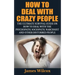 How To Deal With Crazy People: The Ultimate Survival Guide On How To Deal With The Psychopath, Sociopath, Narcissist And Other Disturbed People