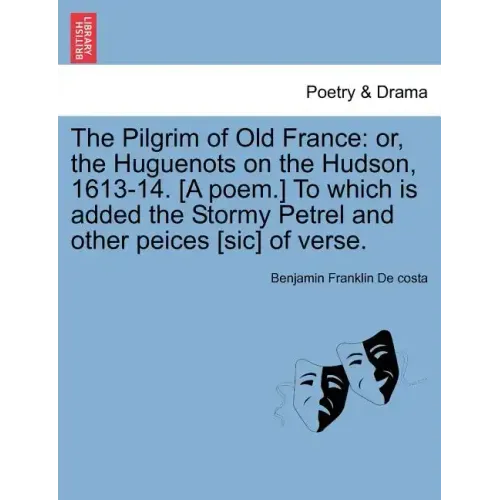 The Pilgrim of Old France: Or, the Huguenots on the Hudson, 1613-14. [a Poem.] to Which Is Added the Stormy Petrel and Other Peices [sic] of Vers