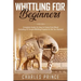 Whittling For Beginners: Complete Guide On How to Carve From Wood (Including 52 Simple Whittling Projects To Get You Started)