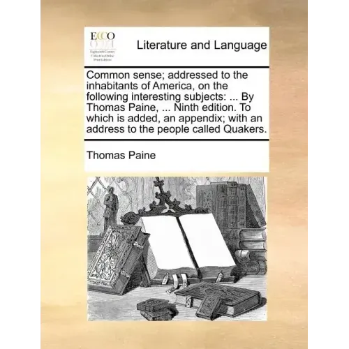 Common Sense; Addressed to the Inhabitants of America, on the Following Interesting Subjects: ... by Thomas Paine, ... Ninth Edition. to Which Is Adde