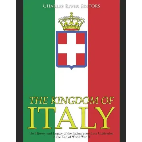 The Kingdom of Italy: The History and Legacy of the Italian State from Unification to the End of World War II