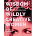 Wisdom of Wildly Creative Women: Real Stories from Inspirational, Artistic, and Empowered Women (True Life Stories, Beautiful Photography)