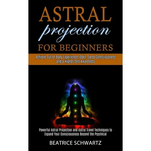 Astral Projection for Beginners: Powerful Astral Projection and Astral Travel Techniques to Expand Your Consciousness Beyond the Psychical (Achieve Ou