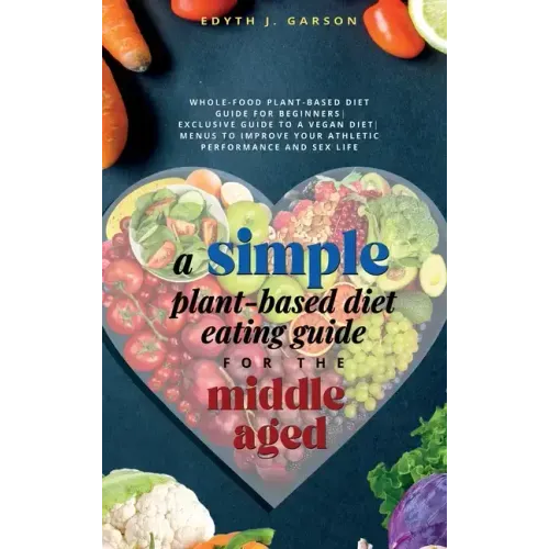 A Simple Plant-Based Diet Eating Guide For The Middle Aged Whole-food Plant-Based Diet Guide For Beginners Exclusive Guide to a Vegan Diet Menus To Im