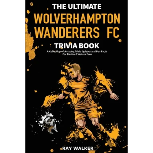 The Ultimate Wolverhampton Wanderers FC Trivia Book: A Collection of Amazing Trivia Quizzes and Fun Facts for Die-Hard Wolves Fans!
