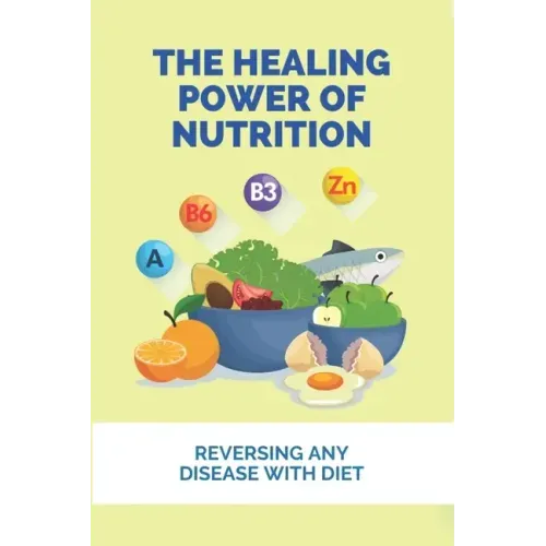 The Healing Power Of Nutrition: Reversing Any Disease With Diet: What Foods Heal Your Body