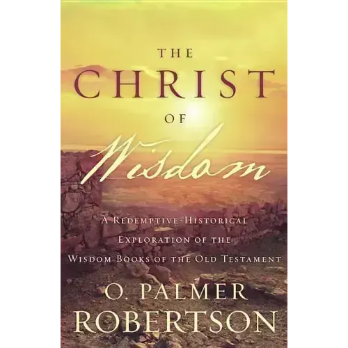 The Christ of Wisdom: A Redemptive-Historical Exploration of the Wisdom Books of the Old Testament