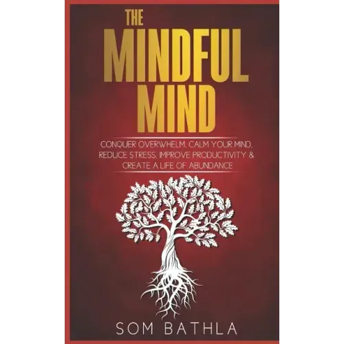 The Mindful Mind: Conquer Overwhelm, Calm Your Mind, Reduce Stress, Improve Productivity & Create a Life of Abundance