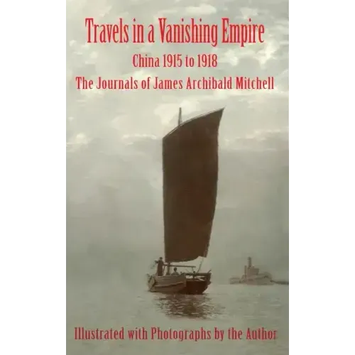 Travels in a Vanishing Empire: China 1915 to 1918: The Journals of James Archibald Mitchell